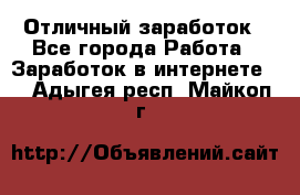 Отличный заработок - Все города Работа » Заработок в интернете   . Адыгея респ.,Майкоп г.